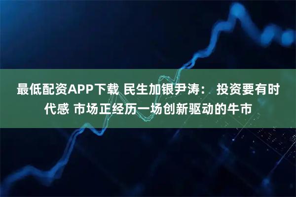 最低配资APP下载 民生加银尹涛： 投资要有时代感 市场正经历一场创新驱动的牛市