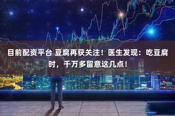 目前配资平台 豆腐再获关注！医生发现：吃豆腐时，千万多留意这几点！