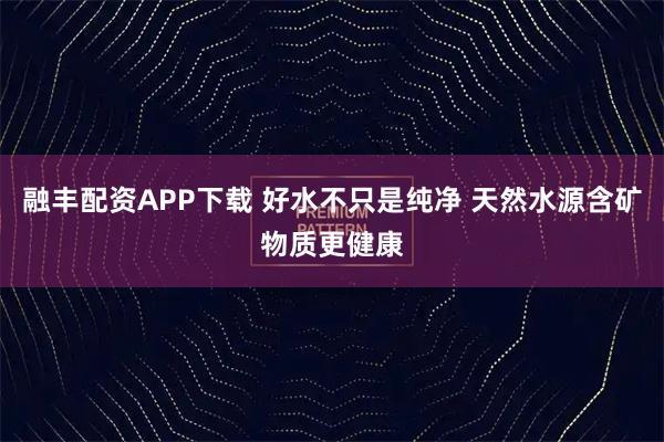 融丰配资APP下载 好水不只是纯净 天然水源含矿物质更健康