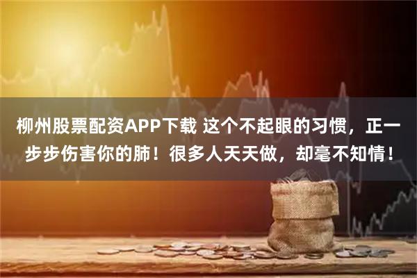 柳州股票配资APP下载 这个不起眼的习惯，正一步步伤害你的肺！很多人天天做，却毫不知情！