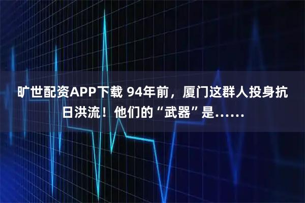 旷世配资APP下载 94年前，厦门这群人投身抗日洪流！他们的“武器”是……