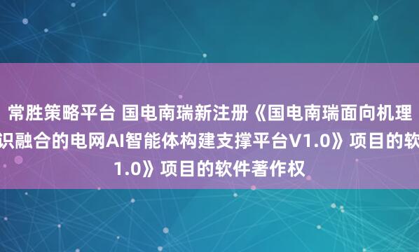常胜策略平台 国电南瑞新注册《国电南瑞面向机理-数据-知识融合的电网AI智能体构建支撑平台V1.0》项目的软件著作权