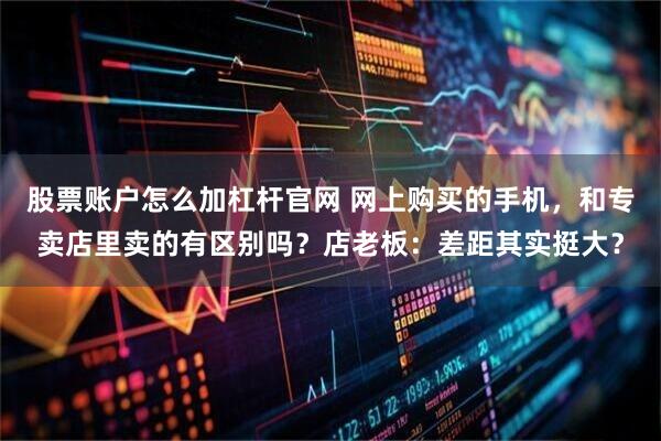 股票账户怎么加杠杆官网 网上购买的手机，和专卖店里卖的有区别吗？店老板：差距其实挺大？