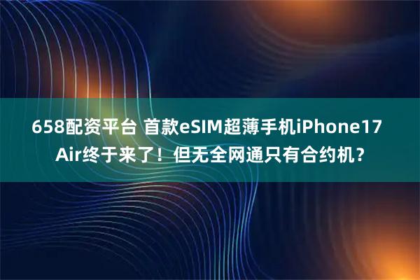 658配资平台 首款eSIM超薄手机iPhone17 Air终于来了！但无全网通只有合约机？