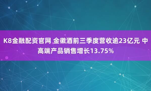 K8金融配资官网 金徽酒前三季度营收逾23亿元 中高端产品销售增长13.75%
