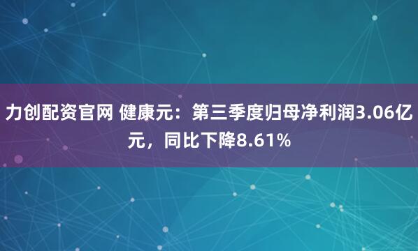 力创配资官网 健康元：第三季度归母净利润3.06亿元，同比下降8.61%