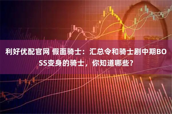 利好优配官网 假面骑士：汇总令和骑士剧中期BOSS变身的骑士，你知道哪些？