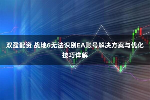 双盈配资 战地6无法识别EA账号解决方案与优化技巧详解