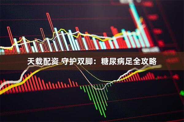 天载配资 守护双脚：糖尿病足全攻略