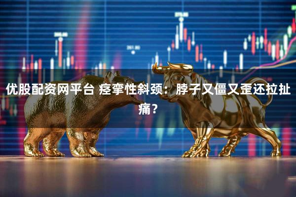 优股配资网平台 痉挛性斜颈：脖子又僵又歪还拉扯痛？