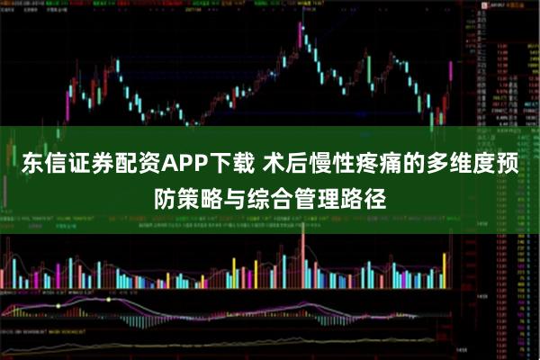 东信证券配资APP下载 术后慢性疼痛的多维度预防策略与综合管理路径