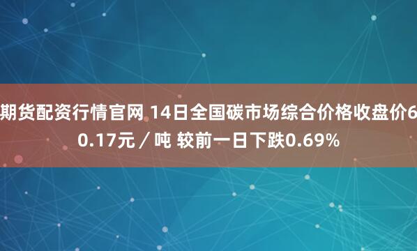 期货配资行情官网 14日全国碳市场综合价格收盘价60.17元／吨 较前一日下跌0.69%