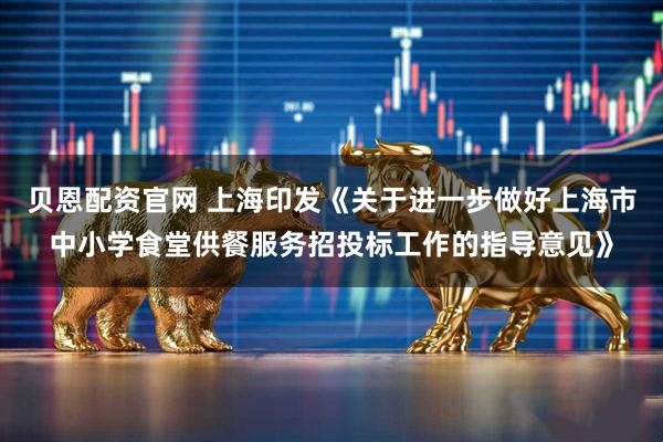 贝恩配资官网 上海印发《关于进一步做好上海市中小学食堂供餐服务招投标工作的指导意见》