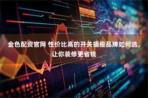 金色配资官网 性价比高的开关插座品牌如何选，让你装修更省钱