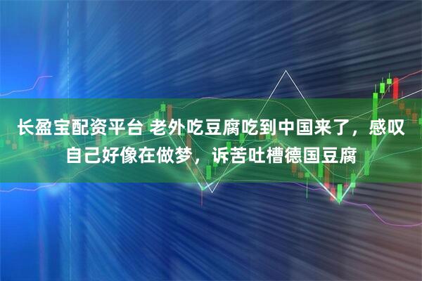 长盈宝配资平台 老外吃豆腐吃到中国来了，感叹自己好像在做梦，诉苦吐槽德国豆腐