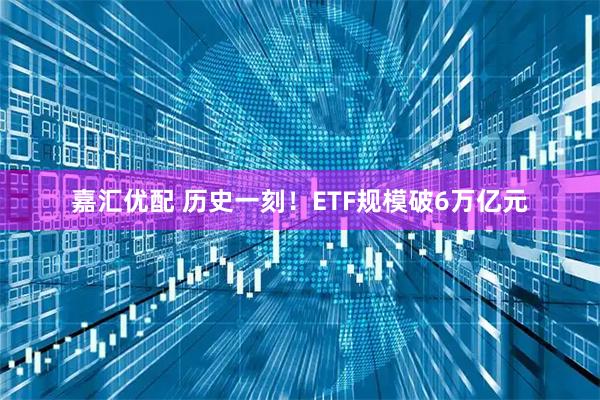 嘉汇优配 历史一刻！ETF规模破6万亿元