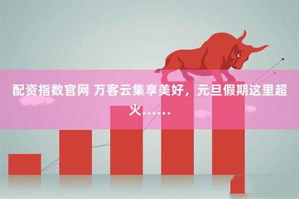 配资指数官网 万客云集享美好，元旦假期这里超火……