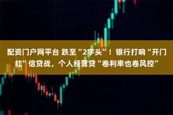 配资门户网平台 跌至“2字头”！银行打响“开门红”信贷战，个人经营贷“卷利率也卷风控”