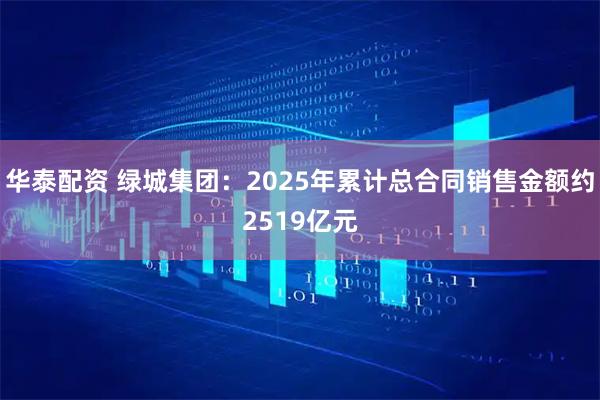 华泰配资 绿城集团：2025年累计总合同销售金额约2519亿元