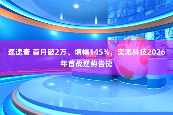 速速查 首月破2万、增幅145%，奕派科技2026年首战逆势告捷