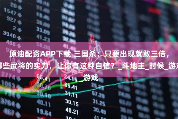 原油配资APP下载 三国杀：只要出现就敢三倍，哪些武将的实力，让你有这种自信？_斗地主_时候_游戏
