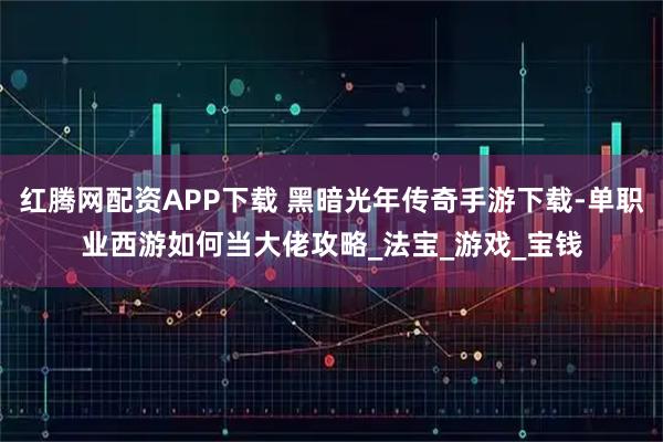 红腾网配资APP下载 黑暗光年传奇手游下载-单职业西游如何当大佬攻略_法宝_游戏_宝钱