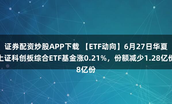 证券配资炒股APP下载 【ETF动向】6月27日华夏上证科创板综合ETF基金涨0.21%，份额减少1.28亿份