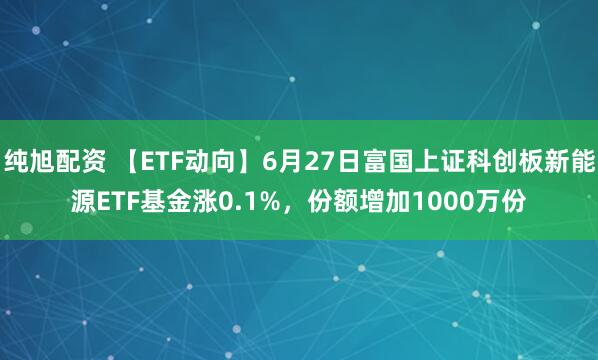 纯旭配资 【ETF动向】6月27日富国上证科创板新能源ETF基金涨0.1%，份额增加1000万份