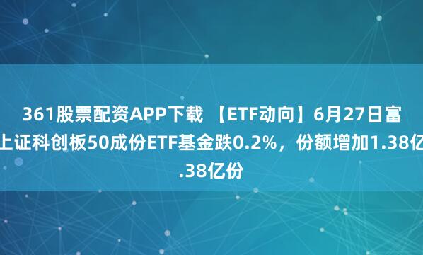 361股票配资APP下载 【ETF动向】6月27日富国上证科创板50成份ETF基金跌0.2%，份额增加1.38亿份