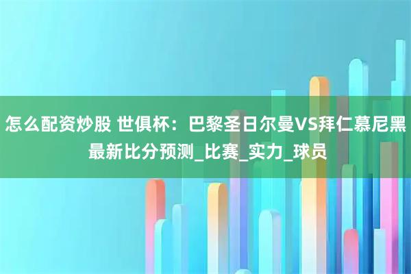 怎么配资炒股 世俱杯：巴黎圣日尔曼VS拜仁慕尼黑 最新比分预测_比赛_实力_球员