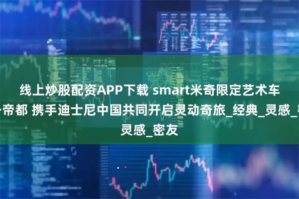 线上炒股配资APP下载 smart米奇限定艺术车现身帝都 携手迪士尼中国共同开启灵动奇旅_经典_灵感_密友