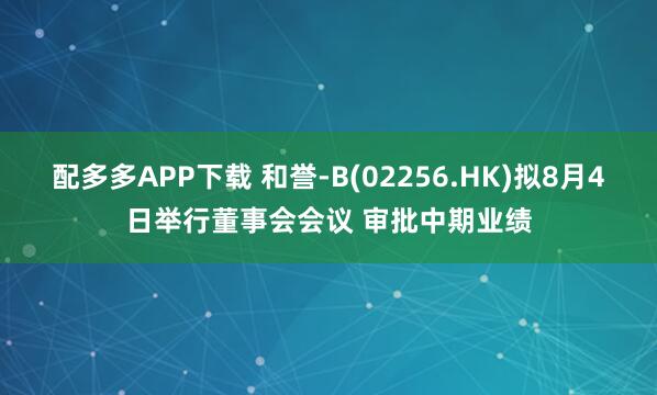 配多多APP下载 和誉-B(02256.HK)拟8月4日举行董事会会议 审批中期业绩