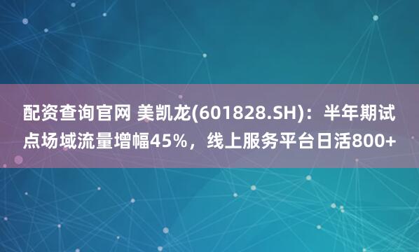 配资查询官网 美凯龙(601828.SH)：半年期试点场域流量增幅45%，线上服务平台日活800+