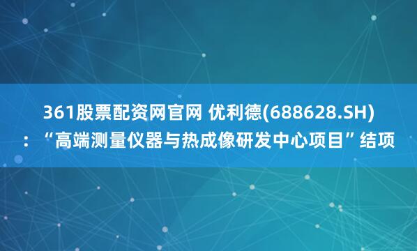 361股票配资网官网 优利德(688628.SH)：“高端测量仪器与热成像研发中心项目”结项