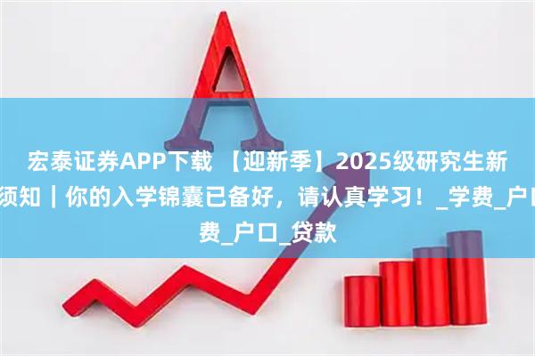 宏泰证券APP下载 【迎新季】2025级研究生新生入学须知｜你的入学锦囊已备好，请认真学习！_学费_户口_贷款