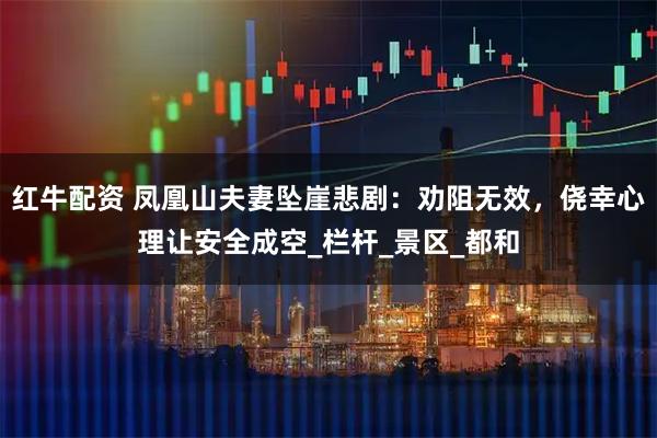 红牛配资 凤凰山夫妻坠崖悲剧：劝阻无效，侥幸心理让安全成空_栏杆_景区_都和
