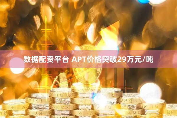 数据配资平台 APT价格突破29万元/吨