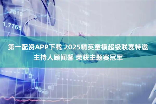 第一配资APP下载 2025精英童模超级联赛特邀主持人顾闻馨 荣获主题赛冠军