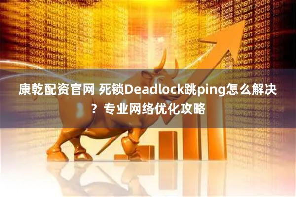 康乾配资官网 死锁Deadlock跳ping怎么解决？专业网络优化攻略