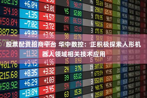 股票配资招商平台 华中数控：正积极探索人形机器人领域相关技术应用