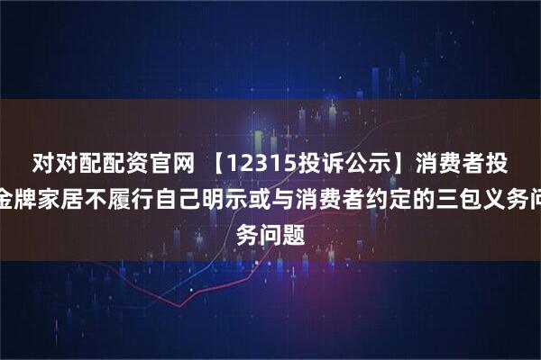 对对配配资官网 【12315投诉公示】消费者投诉金牌家居不履行自己明示或与消费者约定的三包义务问题