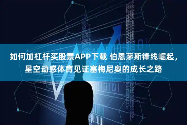 如何加杠杆买股票APP下载 伯恩茅斯锋线崛起，星空动感体育见证塞梅尼奥的成长之路
