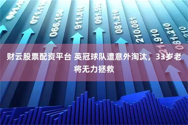 财云股票配资平台 英冠球队遭意外淘汰，33岁老将无力拯救
