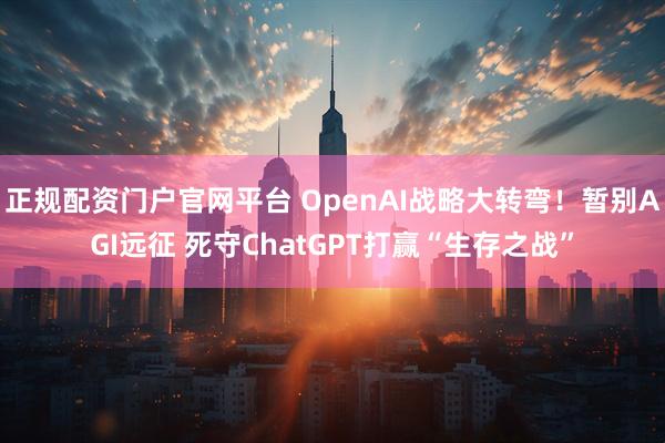 正规配资门户官网平台 OpenAI战略大转弯！暂别AGI远征 死守ChatGPT打赢“生存之战”