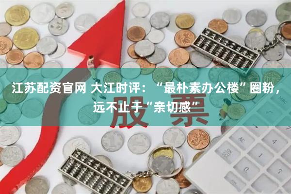 江苏配资官网 大江时评：“最朴素办公楼”圈粉，远不止于“亲切感”