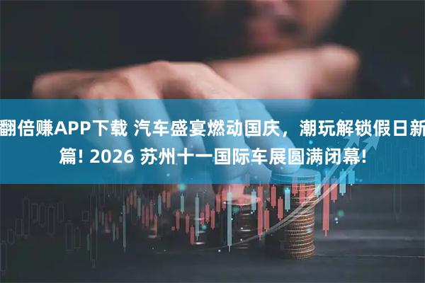 翻倍赚APP下载 汽车盛宴燃动国庆，潮玩解锁假日新篇! 2026 苏州十一国际车展圆满闭幕!