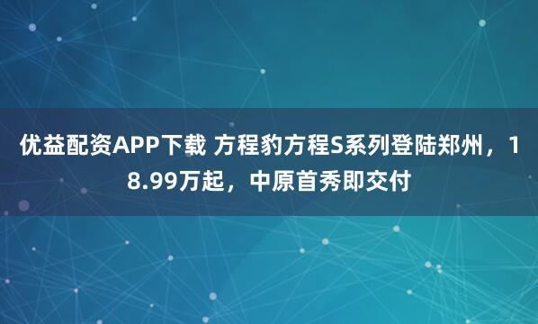 优益配资APP下载 方程豹方程S系列登陆郑州，18.99万起，中原首秀即交付